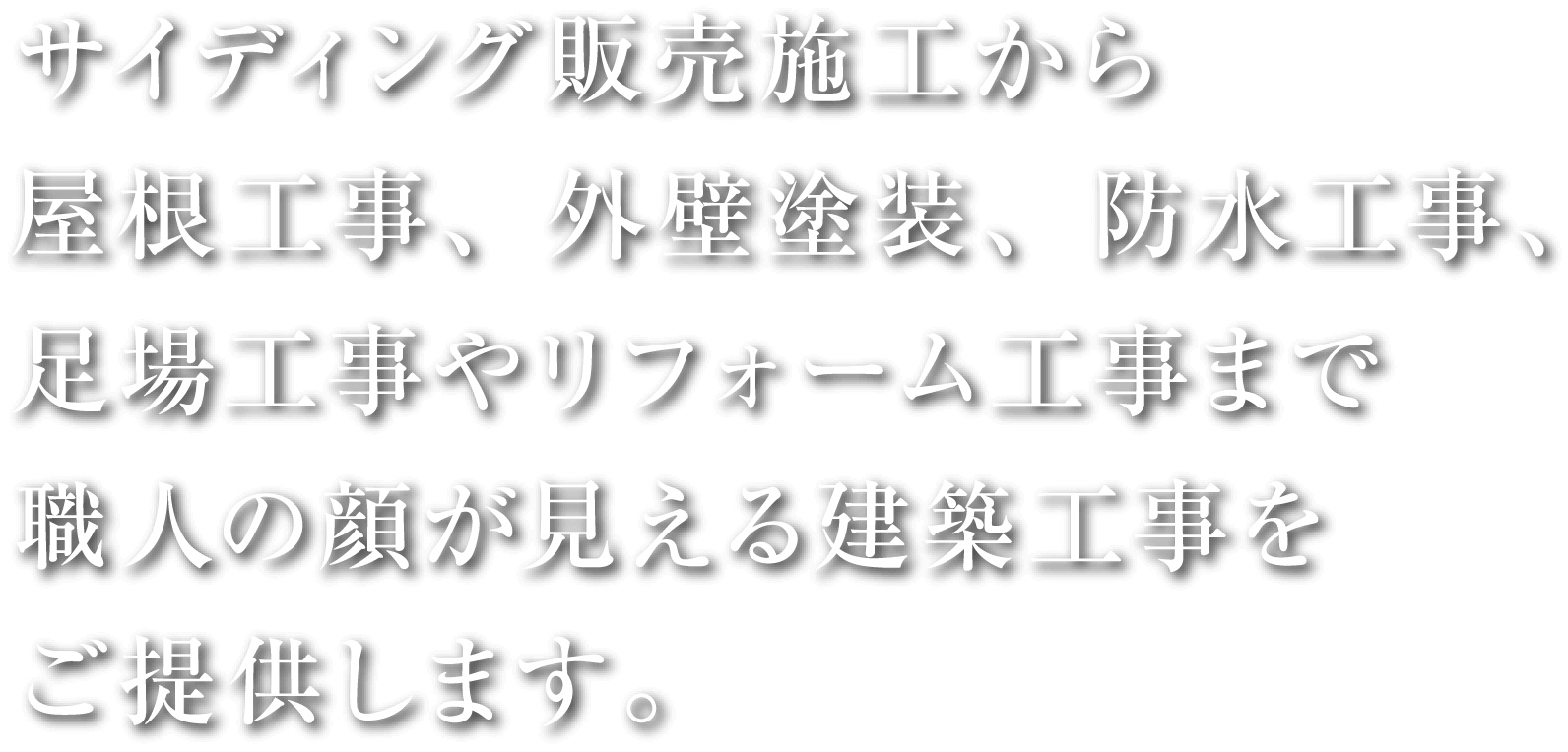 サイディング販売施工から屋根工事、外壁塗装、防水工事、足場工事やリフォーム工事まで職人の顔が見える建築工事をご提供します。