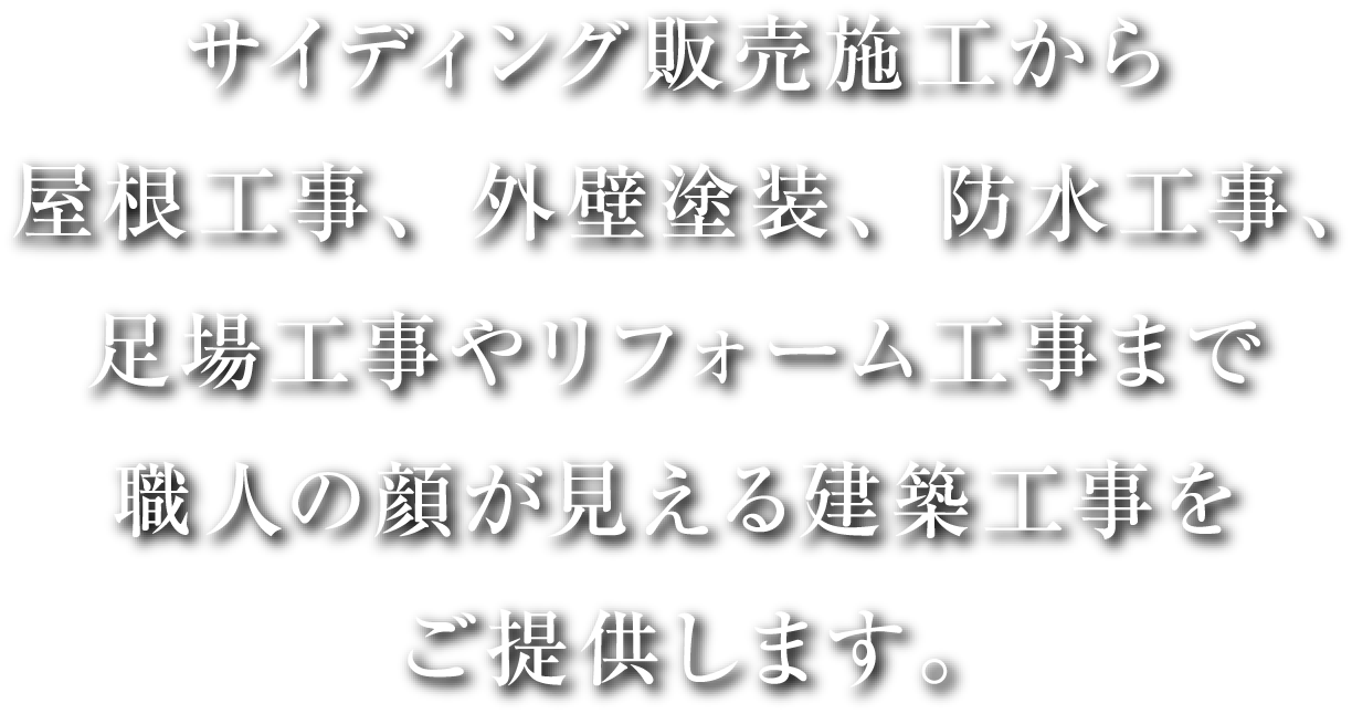 サイディング販売施工から屋根工事、外壁塗装、防水工事、足場工事やリフォーム工事まで職人の顔が見える建築工事をご提供します。